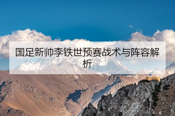 国足新帅李铁世预赛战术与阵容解析